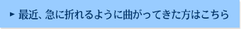 最近、急に折れるように曲がってきた方はこちら