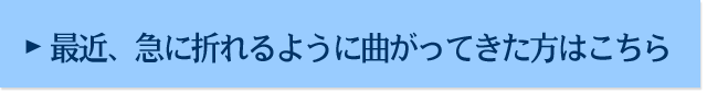 最近、急に折れるように曲がってきた方はこちら